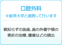 口腔外科※岐阜大学と連携して行います : 親知らずの抜歯、歯の外傷や顎の骨折の治療、腫瘍などの摘出