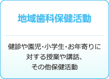 地域歯科保健活動 : 健診や園児・小学生・お年寄りに対する授業や講話、その他保健活動