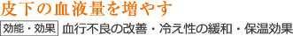 皮下の血液量を増やす【効能・効果】血行不良の改善・冷え性の緩和・保温効果